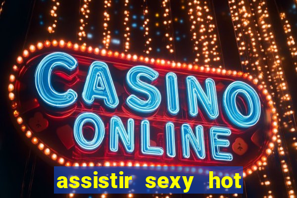 assistir sexy hot online gratis